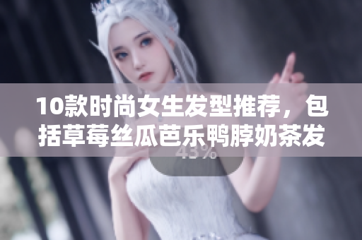10款时尚女生发型推荐，包括草莓丝瓜芭乐鸭脖奶茶发型！