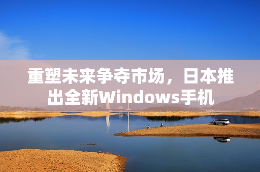 重塑未来争夺市场，日本推出全新Windows手机