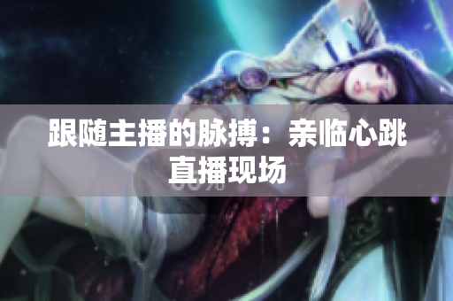 跟随主播的脉搏：亲临心跳直播现场