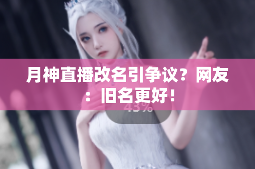 月神直播改名引争议？网友：旧名更好！
