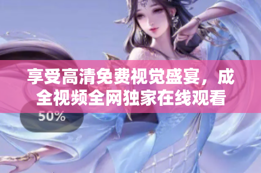 享受高清免费视觉盛宴，成全视频全网独家在线观看