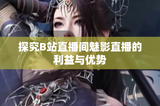 探究B站直播间魅影直播的利益与优势