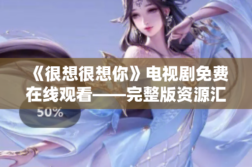《很想很想你》电视剧免费在线观看——完整版资源汇总