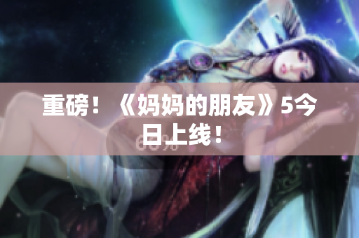 重磅！《妈妈的朋友》5今日上线！