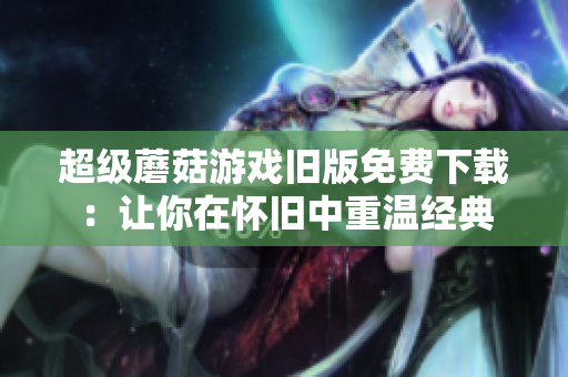 超级蘑菇游戏旧版免费下载：让你在怀旧中重温经典
