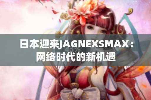 日本迎来JAGNEXSMAX：网络时代的新机遇