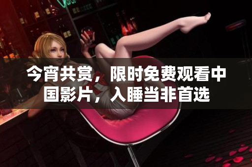 今宵共赏，限时免费观看中国影片，入睡当非首选