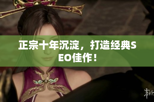 正宗十年沉淀，打造经典SEO佳作！