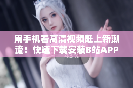 用手机看高清视频赶上新潮流！快速下载安装B站APP