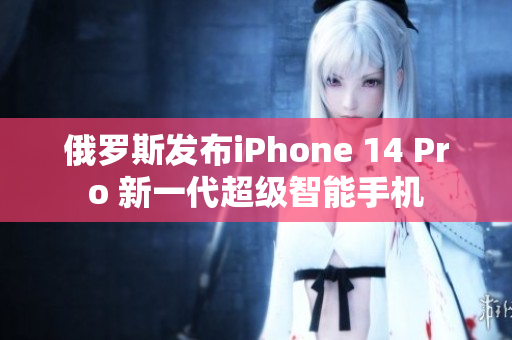 俄罗斯发布iPhone 14 Pro 新一代超级智能手机