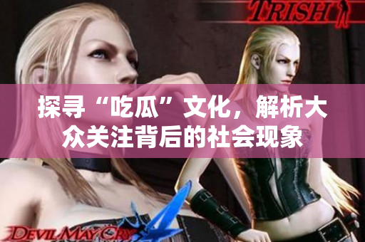 探寻“吃瓜”文化，解析大众关注背后的社会现象