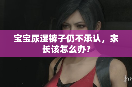 宝宝尿湿裤子仍不承认，家长该怎么办？