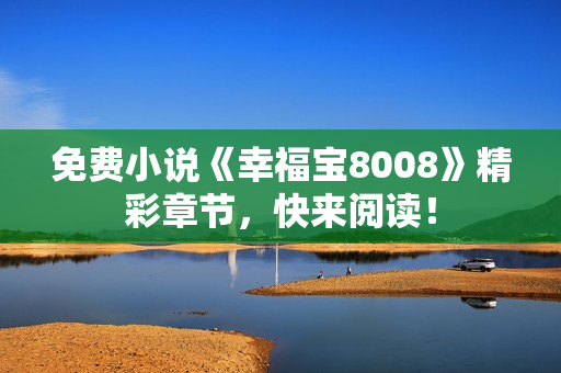 免费小说《幸福宝8008》精彩章节，快来阅读！