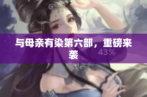 与母亲有染第六部，重磅来袭