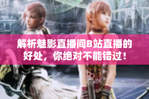 解析魅影直播间B站直播的好处，你绝对不能错过！