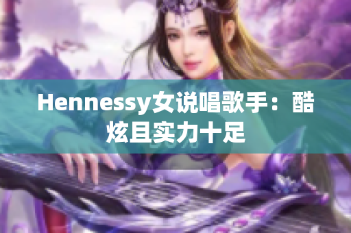 Hennessy女说唱歌手：酷炫且实力十足