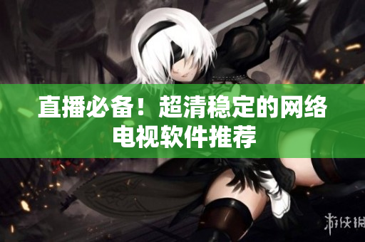 直播必备！超清稳定的网络电视软件推荐