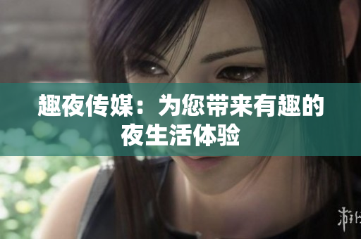 趣夜传媒：为您带来有趣的夜生活体验