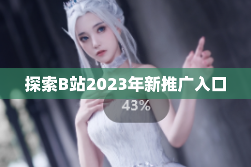 探索B站2023年新推广入口