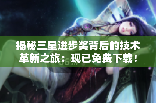 揭秘三星进步奖背后的技术革新之旅：现已免费下载！