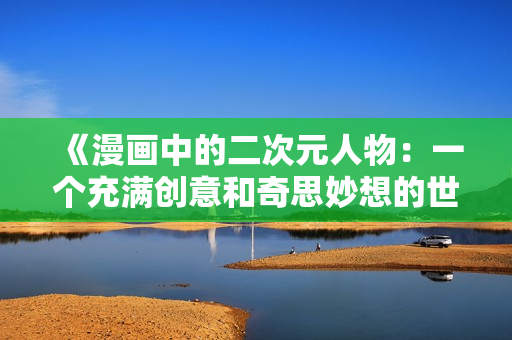 《漫画中的二次元人物：一个充满创意和奇思妙想的世界》