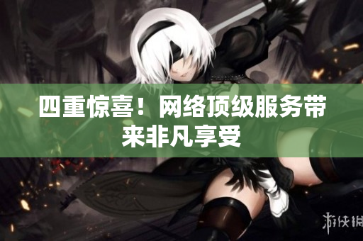 四重惊喜！网络顶级服务带来非凡享受