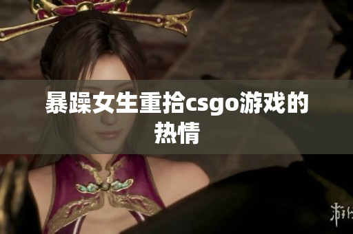 暴躁女生重拾csgo游戏的热情