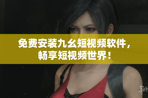 免费安装九幺短视频软件，畅享短视频世界！