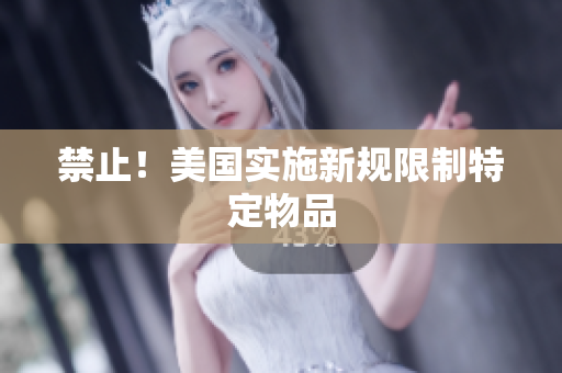 禁止！美国实施新规限制特定物品
