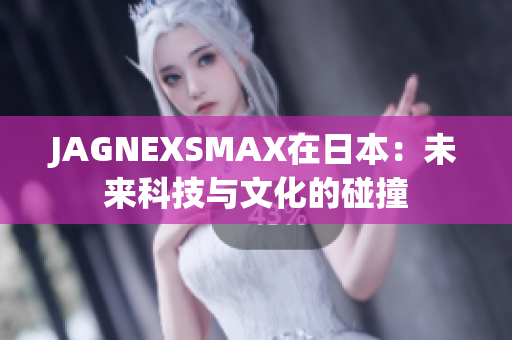 JAGNEXSMAX在日本：未来科技与文化的碰撞
