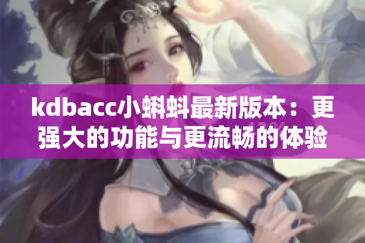 kdbacc小蝌蚪最新版本：更强大的功能与更流畅的体验