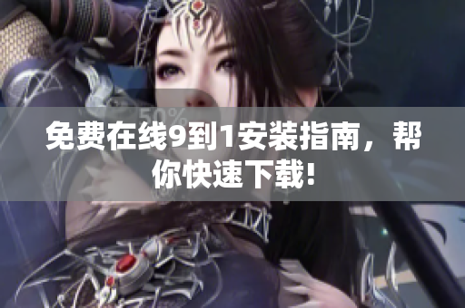 免费在线9到1安装指南，帮你快速下载!