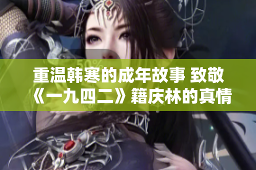 重温韩寒的成年故事 致敬《一九四二》籍庆林的真情岁月