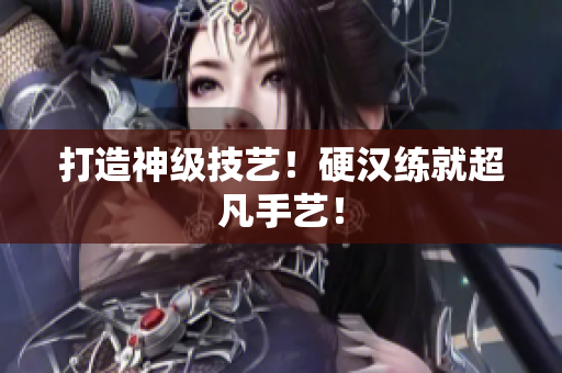 打造神级技艺！硬汉练就超凡手艺！