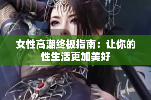女性高潮终极指南：让你的性生活更加美好