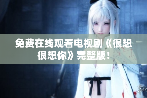 免费在线观看电视剧《很想很想你》完整版！