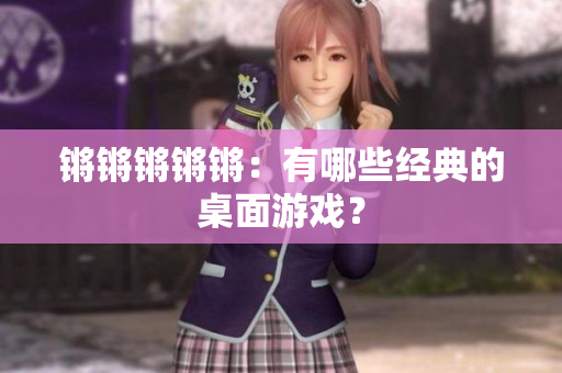 锵锵锵锵锵：有哪些经典的桌面游戏？