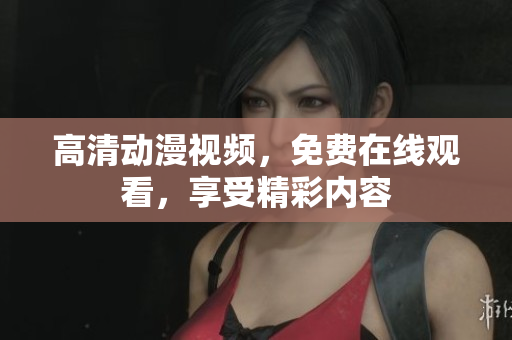 高清动漫视频，免费在线观看，享受精彩内容