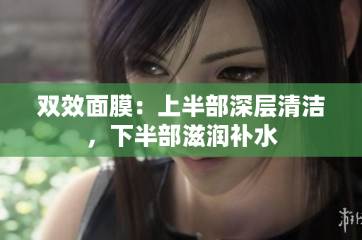双效面膜：上半部深层清洁，下半部滋润补水