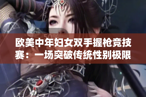 欧美中年妇女双手握枪竞技赛：一场突破传统性别极限的赛事