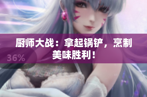 厨师大战：拿起锅铲，烹制美味胜利！