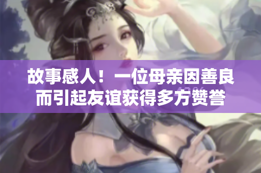 故事感人！一位母亲因善良而引起友谊获得多方赞誉