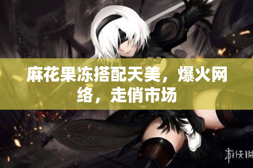 麻花果冻搭配天美，爆火网络，走俏市场
