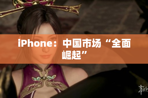 iPhone：中国市场“全面崛起”