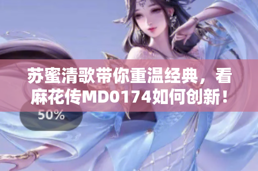 苏蜜清歌带你重温经典，看麻花传MD0174如何创新！