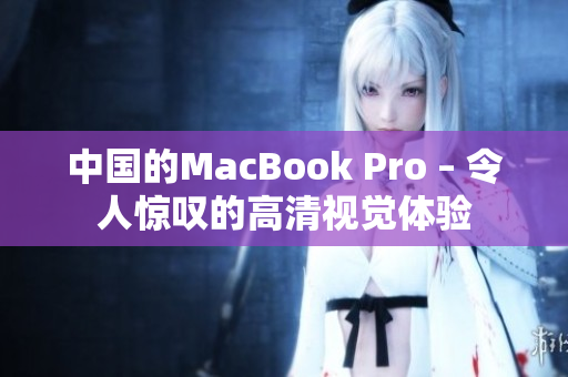 中国的MacBook Pro – 令人惊叹的高清视觉体验