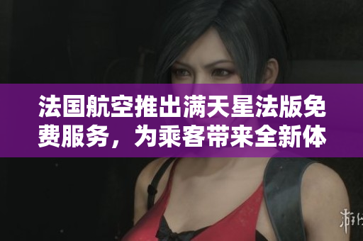 法国航空推出满天星法版免费服务，为乘客带来全新体验