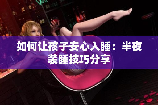 如何让孩子安心入睡：半夜装睡技巧分享