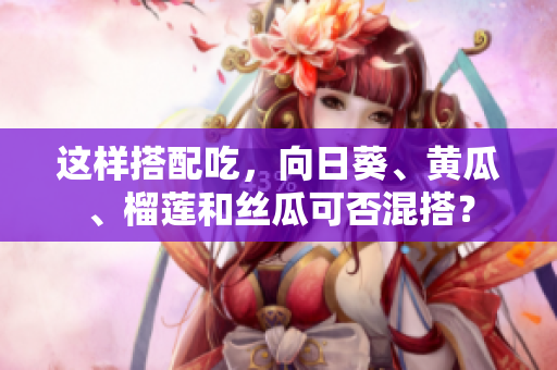 这样搭配吃，向日葵、黄瓜、榴莲和丝瓜可否混搭？