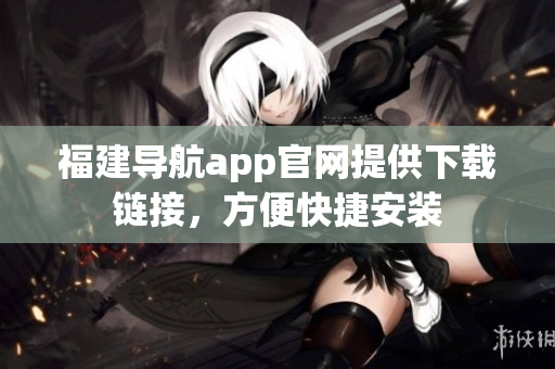 福建导航app官网提供下载链接，方便快捷安装